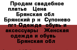 Продам свадебное платье › Цена ­ 5 000 - Брянская обл., Брянский р-н, Супонево пгт Одежда, обувь и аксессуары » Женская одежда и обувь   . Брянская обл.